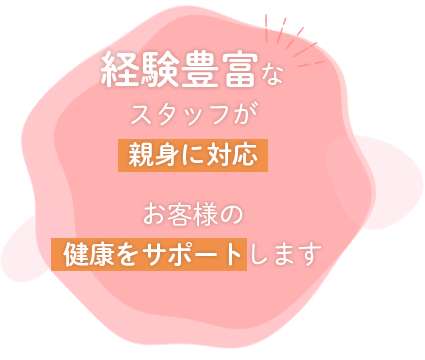 経験豊富なスタッフが親身に対応　お客様の健康をサポートします